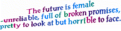 The future is female - unreliable, full of broken promises, pretty to look at but horrible to face.