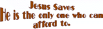 Jesus Saves- He is the only one who can afford to.